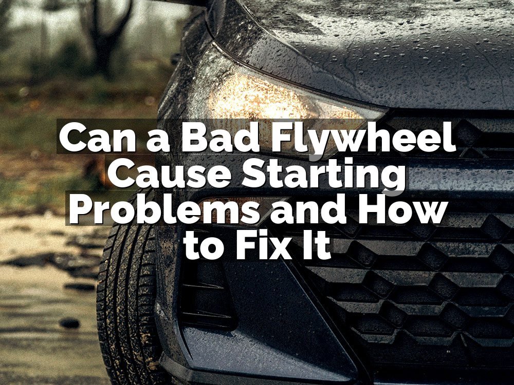 Can a Bad Flywheel Cause Starting Problems and How to Fix It