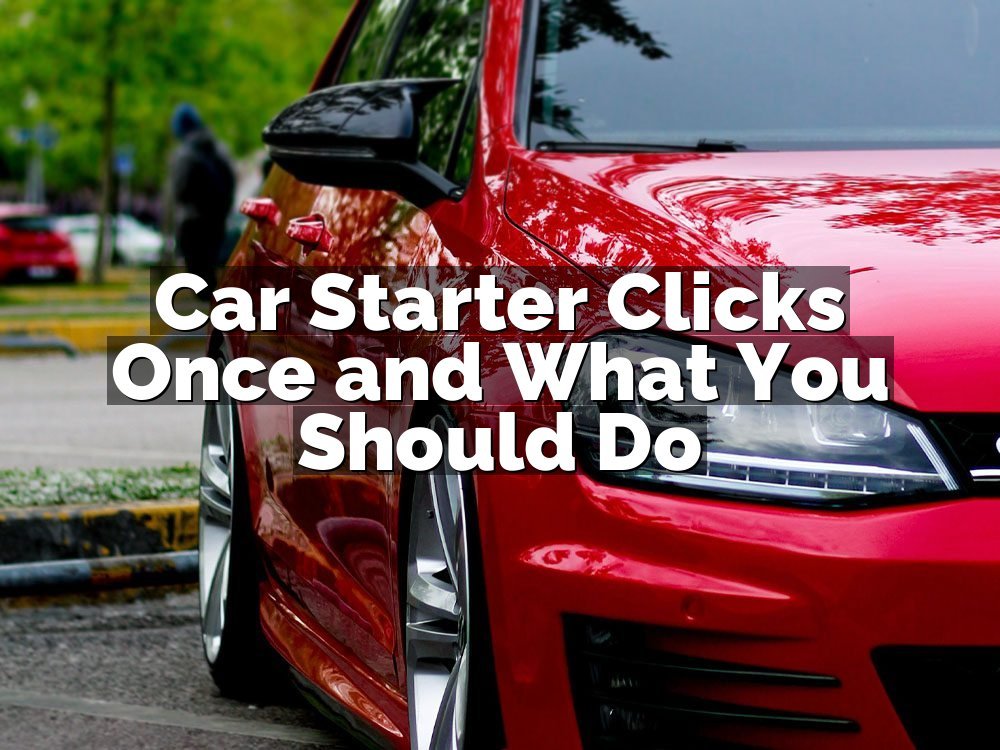 Car Starter Clicks Once and What You Should Do