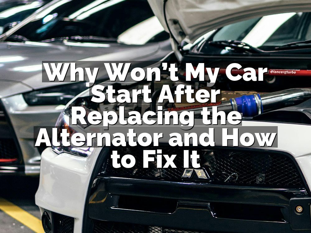 Why Won’t My Car Start After Replacing the Alternator and How to Fix It